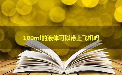 100ml的液体可以带上飞机吗 100ml的液体可以带上飞机吗