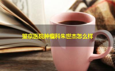 望京医院肿瘤科朱世杰怎么样