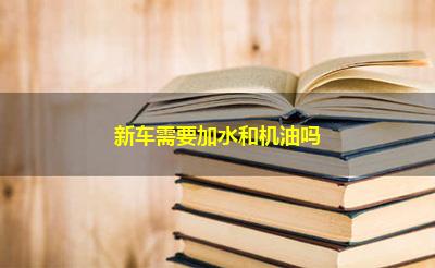 新车需要加水和机油吗 新车需要加水和机油吗
