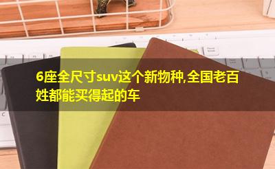 6座全尺寸suv这个新物种,全国老百姓都能买得起的车 6座全尺寸suv这个新物种,全国老百姓都能买得起的车
