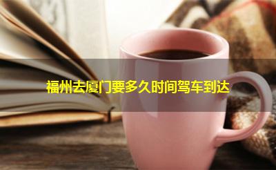 福州去厦门要多久时间驾车到达 福州去厦门要多久时间驾车到达