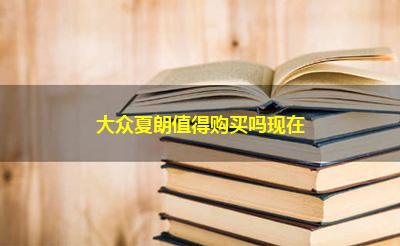 大众夏朗值得购买吗现在 大众夏朗值得购买吗现在