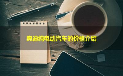 奥迪纯电动汽车的价格介绍 奥迪纯电动汽车的价格介绍