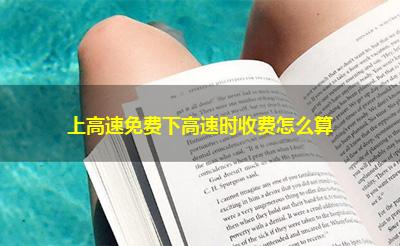 上高速免费下高速时收费怎么算 上高速免费下高速时收费怎么算