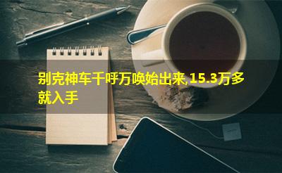 别克神车千呼万唤始出来,15.3万多就入手