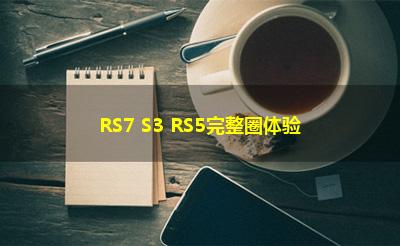 RS7 S3 RS5完整圈体验 RS7 S3 RS5完整圈体验