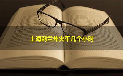 上海到兰州火车几个小时 上海到兰州火车几个小时