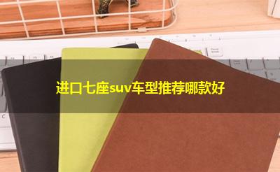 进口七座suv车型推荐哪款好 进口七座suv车型推荐哪款好
