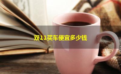 双11买车便宜多少钱 双11买车便宜多少钱