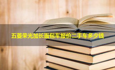 五菱荣光加长面包车报价二手车多少钱 五菱荣光加长面包车报价二手车多少钱