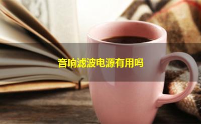 音响滤波电源有用吗 音响滤波电源有用吗