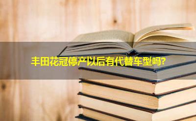 丰田花冠停产以后有代替车型吗? 丰田花冠停产以后有代替车型吗?