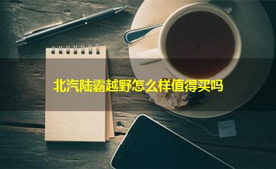 北汽陆霸越野怎么样值得买吗