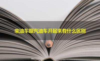 柴油车跟汽油车开起来有什么区别 柴油车跟汽油车开起来有什么区别